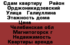 Сдам квартиру  › Район ­ Орджоникидзевский › Улица ­ Галиуллина  › Этажность дома ­ 5 › Цена ­ 9 000 - Челябинская обл., Магнитогорск г. Недвижимость » Квартиры аренда   . Челябинская обл.